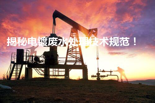 揭秘电镀废水处理技术规范！如何实现清洁生产与达标排放？
