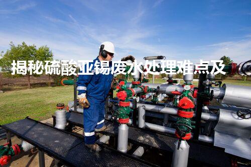 揭秘硫酸亚锡废水处理难点及高效处置之道？