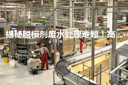 揭秘脱模剂废水处理难题！高效净化之路究竟在哪里？