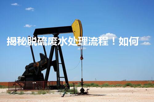 揭秘脱硫废水处理流程！如何变废为宝实现资源化利用？