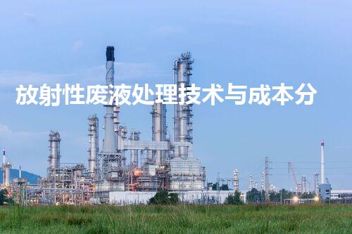 放射性废液处理技术与成本分析