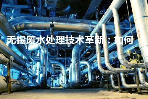 无锡废水处理技术革新：如何实现废水资源化利用？