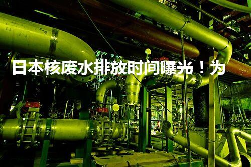 日本核废水排放时间曝光！为何如此匆忙？