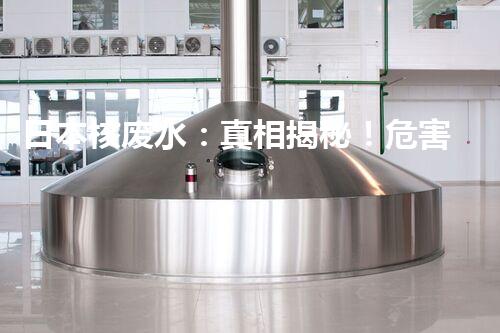 日本核废水：真相揭秘！危害大还是无害？