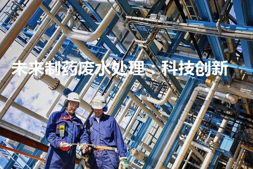 未来制药废水处理：科技创新引领环保革命？
