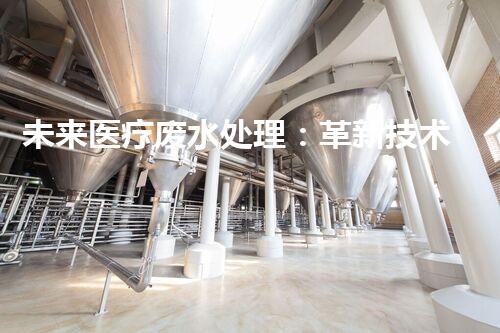 未来医疗废水处理：革新技术解决方案？