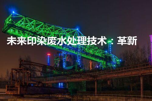 未来印染废水处理技术：革新与突破！