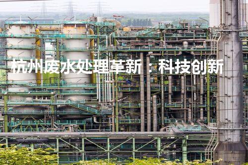 杭州废水处理革新：科技创新助力城市环保！