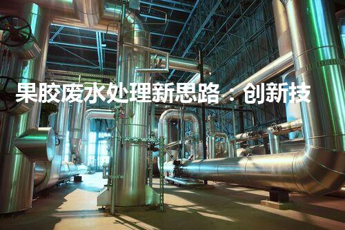 果胶废水处理新思路：创新技术与环保效益的完美结合？