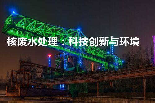 核废水处理：科技创新与环境保护的挑战？