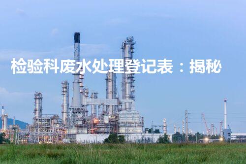 检验科废水处理登记表：揭秘实验室废水处理的背后故事？