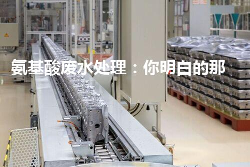 氨基酸废水处理：你明白的那些事儿？