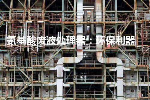 氨基酸废液处理器：环保利器解决废液难题