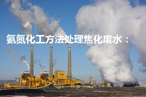 氨氮化工方法处理焦化废水：工业污染治理新思路