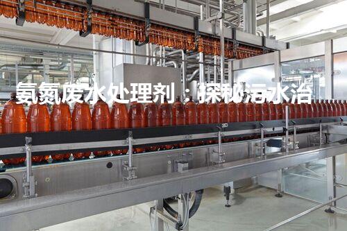 氨氮废水处理剂：探秘污水治理背后的神奇力量？