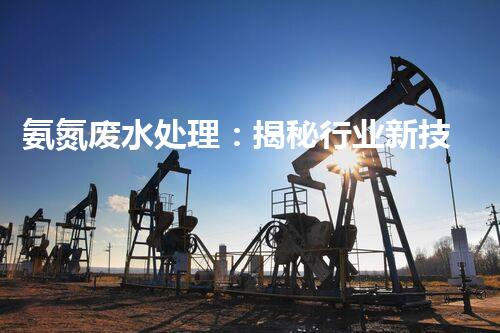 氨氮废水处理：揭秘行业新技术与以后走向？