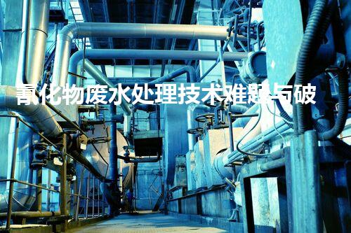 氰化物废水处理技术难题与破局之道？