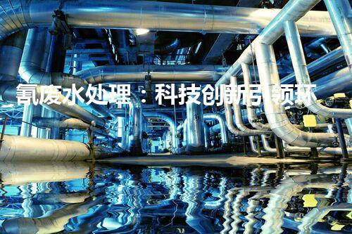 氰废水处理：科技创新引领环保新时代？