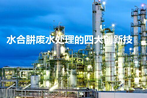 水合肼废水处理的四大创新技术，你知道吗？