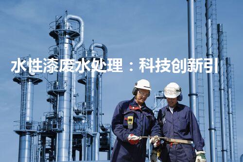 水性漆废水处理：科技创新引领环保未来？
