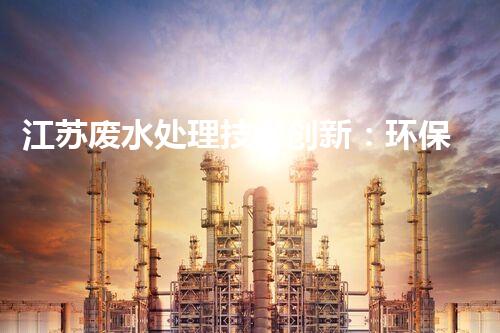 江苏废水处理技术创新：环保之路何去何从？