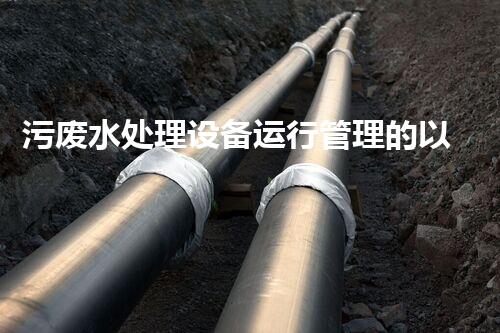 污废水处理设备运行管理的以后与挑战？