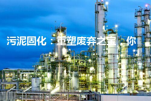 污泥固化：重塑废弃之宝，你知道它的神奇力量吗？