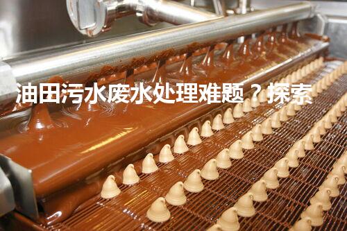 油田污水废水处理难题？探索高效清洁之路！