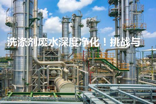 洗涤剂废水深度净化！挑战与机遇究竟何在？