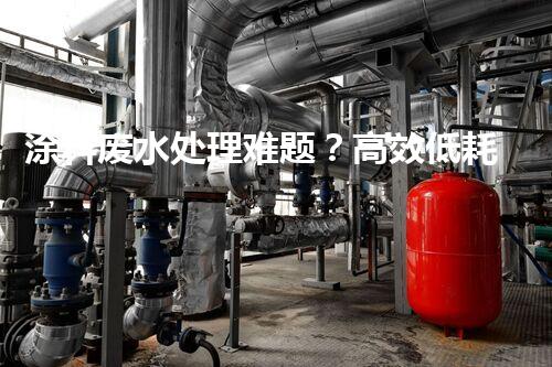 涂料废水处理难题？高效低耗方案深度揭秘！