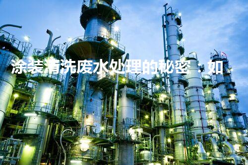 涂装清洗废水处理的秘密：如何实现环保与效率并重？