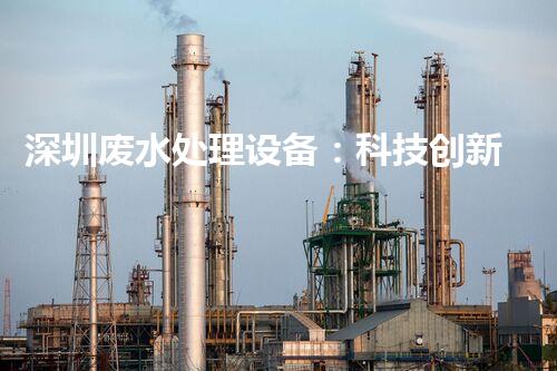 深圳废水处理设备：科技创新助力环保未来？