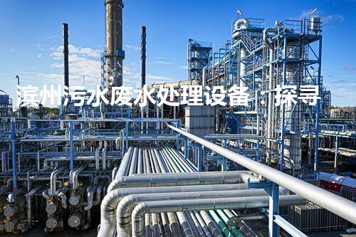 滨州污水废水处理设备：探寻碧水蓝天背后的科技力量？