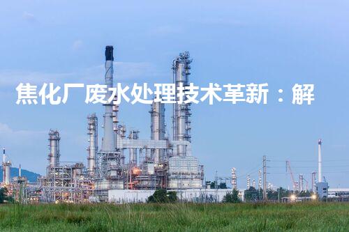 焦化厂废水处理技术革新：解决环境难题？