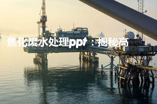 焦化废水处理ppt：揭秘高效净化技术的背后秘密！