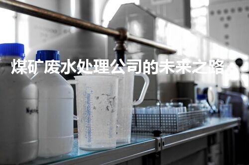 煤矿废水处理公司的未来之路：挑战与机遇并存！