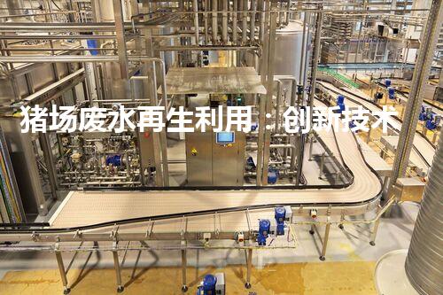 猪场废水再生利用：创新技术解决养猪废水处理难题