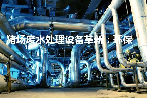 猪场废水处理设备革新：环保科技助力畜牧业可持续发展？