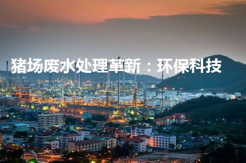 猪场废水处理革新：环保科技助力养猪产业发展