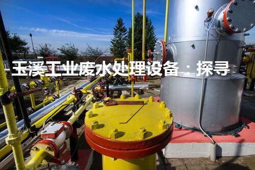 玉溪工业废水处理设备：探寻绿色发展的未来之路？