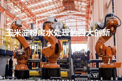 玉米淀粉废水处理的四大创新突破，你明白几个？