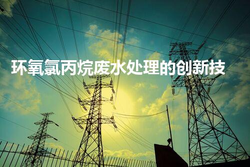环氧氯丙烷废水处理的创新技术与以后展望