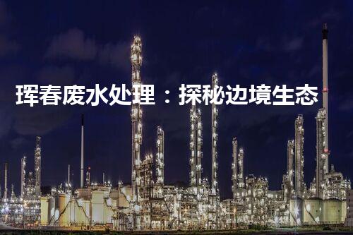 珲春废水处理：探秘边境生态管理新突破！