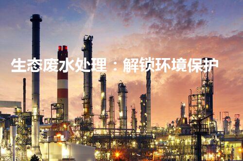 生态废水处理：解锁环境保护的绿色奇迹！