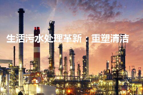 生活污水处理革新：重塑清洁未来！