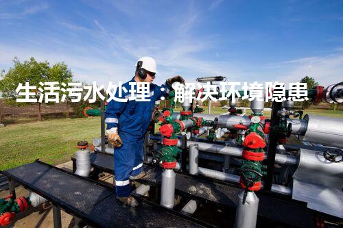 生活污水处理：解决环境隐患，保护家园！