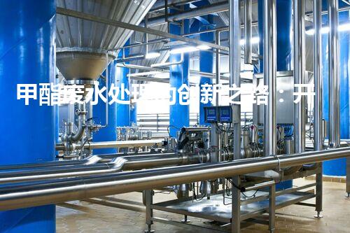 甲酯废水处理的创新之路：开启绿色化工新篇章！