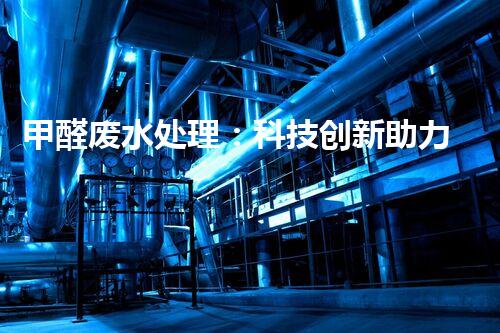 甲醛废水处理：科技创新助力环保，谁能拯救这一难题？