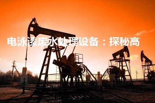电泳漆废水处理设备：探秘高效净化的未来？