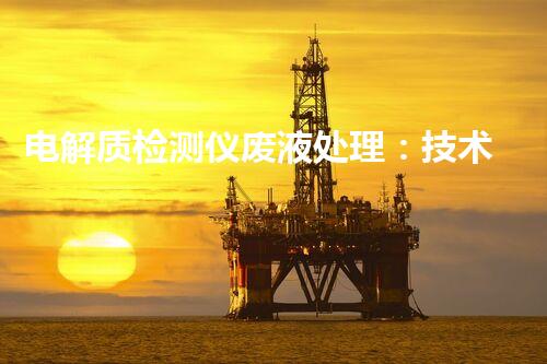 电解质检测仪废液处理：技术与措施